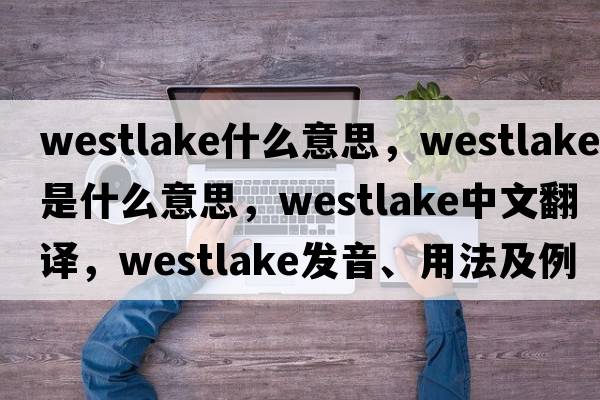 westlake什么意思，Westlake是什么意思，Westlake中文翻譯，Westlake發(fā)音、用法及例句