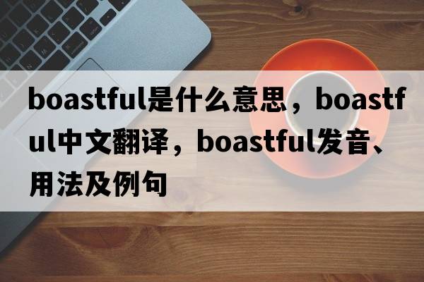 boastful是什么意思，boastful中文翻譯，boastful發(fā)音、用法及例句