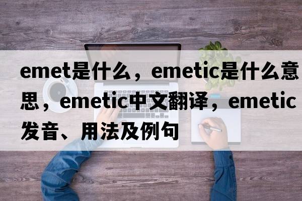 emet是什么，emetic是什么意思，emetic中文翻譯，emetic發(fā)音、用法及例句