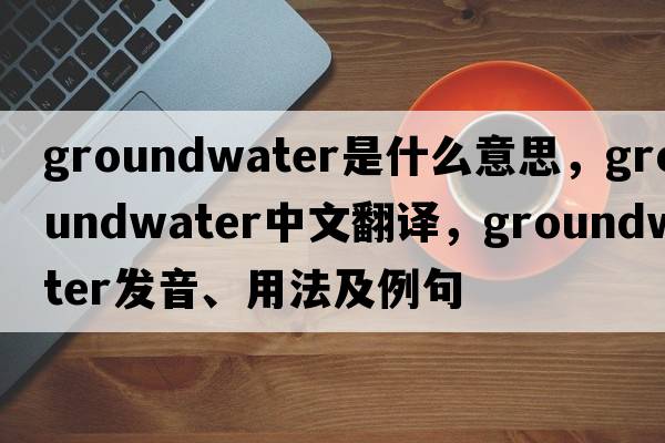 groundwater是什么意思，groundwater中文翻譯，groundwater發(fā)音、用法及例句