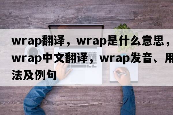 wrap翻譯，wrap是什么意思，wrap中文翻譯，wrap發(fā)音、用法及例句