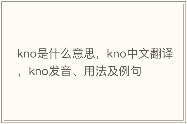 kno是什么意思，kno中文翻譯，kno發(fā)音、用法及例句