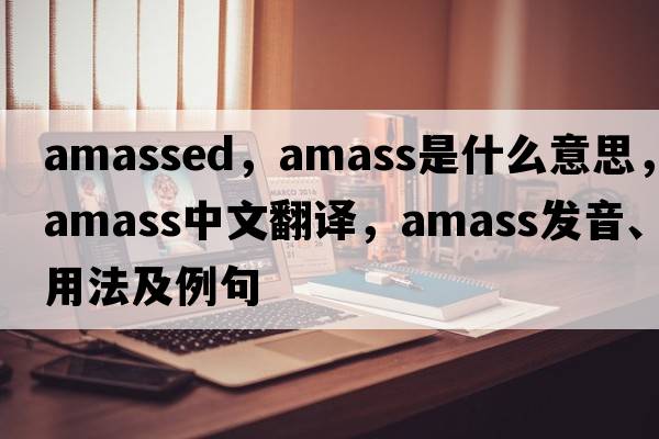 amassed，amass是什么意思，amass中文翻譯，amass發(fā)音、用法及例句
