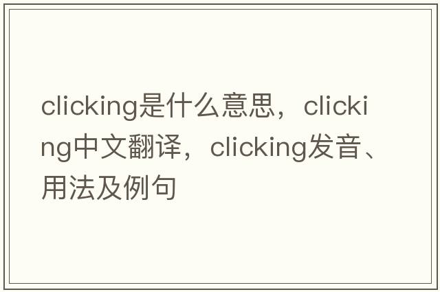 clicking是什么意思，clicking中文翻譯，clicking發(fā)音、用法及例句
