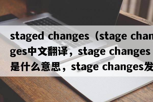 staged changes（stage changes中文翻譯，stage changes是什么意思，stage changes發(fā)音、用法及例句）