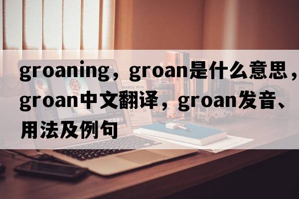 groaning，groan是什么意思，groan中文翻譯，groan發(fā)音、用法及例句
