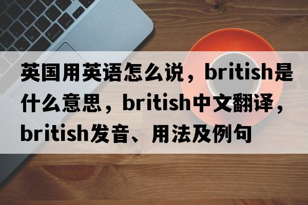 英國用英語怎么說，British是什么意思，British中文翻譯，British發(fā)音、用法及例句