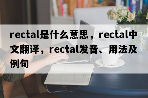 rectal是什么意思，rectal中文翻譯，rectal發(fā)音、用法及例句