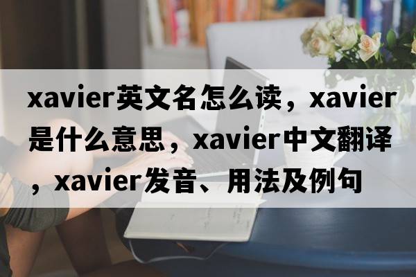 xavier英文名怎么讀，xavier是什么意思，xavier中文翻譯，xavier發(fā)音、用法及例句