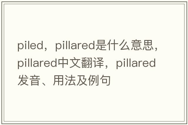 piled，pillared是什么意思，pillared中文翻譯，pillared發(fā)音、用法及例句