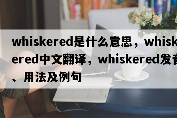whiskered是什么意思，whiskered中文翻譯，whiskered發(fā)音、用法及例句