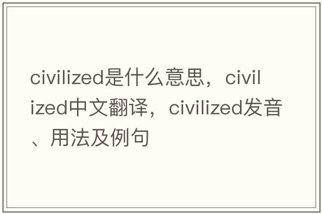 civilized是什么意思，civilized中文翻譯，civilized發(fā)音、用法及例句