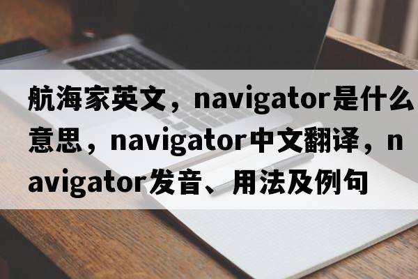 航海家英文，navigator是什么意思，navigator中文翻譯，navigator發(fā)音、用法及例句