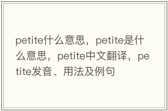 petite什么意思，petite是什么意思，petite中文翻譯，petite發(fā)音、用法及例句