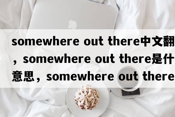 somewhere out there中文翻譯，somewhere out there是什么意思，somewhere out there發(fā)音、用法及例句