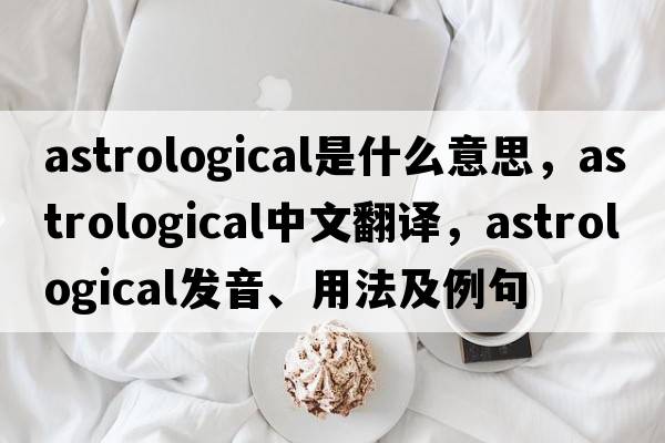 astrological是什么意思，astrological中文翻譯，astrological發(fā)音、用法及例句