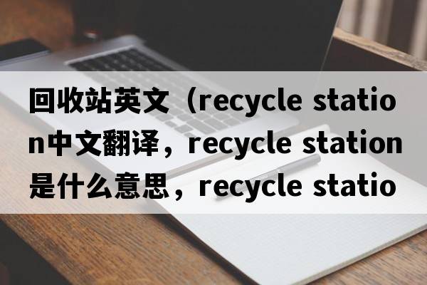 回收站英文（recycle station中文翻譯，recycle station是什么意思，recycle station發(fā)音、用法及例句）
