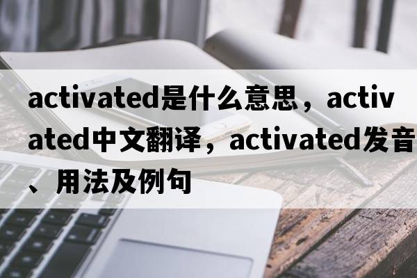 activated是什么意思，activated中文翻譯，activated發(fā)音、用法及例句