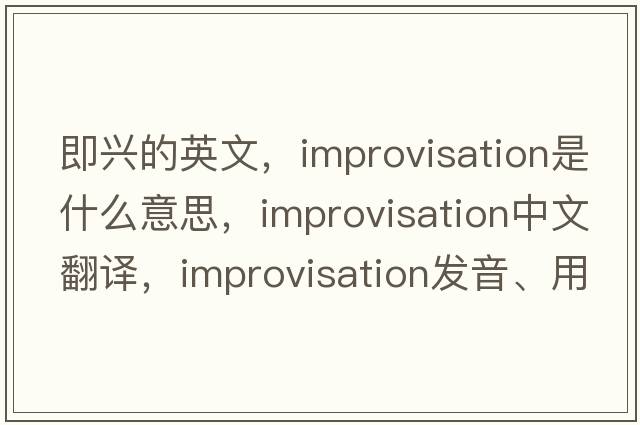 即興的英文，improvisation是什么意思，improvisation中文翻譯，improvisation發(fā)音、用法及例句
