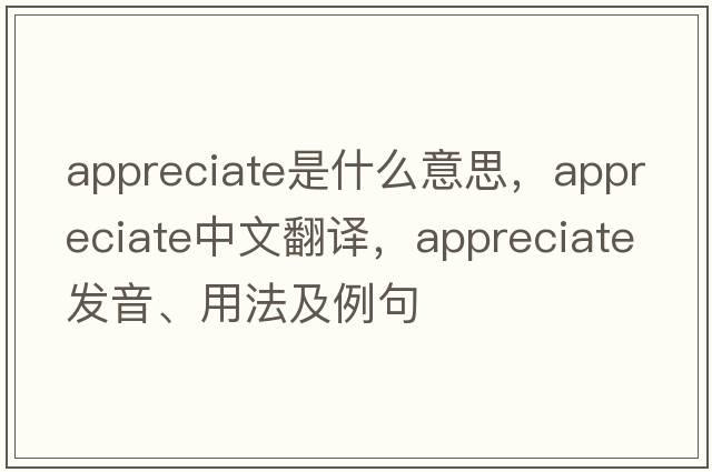 appreciate是什么意思，appreciate中文翻譯，appreciate發(fā)音、用法及例句