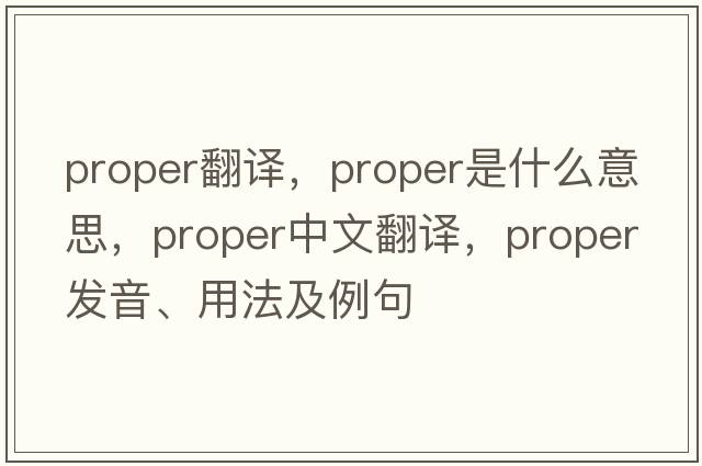 proper翻譯，proper是什么意思，proper中文翻譯，proper發(fā)音、用法及例句