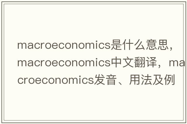 macroeconomics是什么意思，macroeconomics中文翻譯，macroeconomics發(fā)音、用法及例句