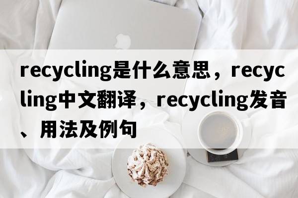 recycling是什么意思，recycling中文翻譯，recycling發(fā)音、用法及例句