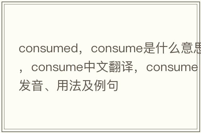 consumed，consume是什么意思，consume中文翻譯，consume發(fā)音、用法及例句