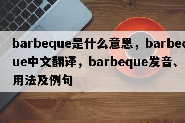 barbeque是什么意思，barbeque中文翻譯，barbeque發(fā)音、用法及例句