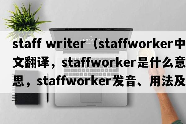 staff writer（staffworker中文翻譯，staffworker是什么意思，staffworker發(fā)音、用法及例句）