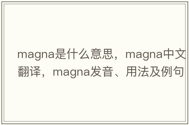 magna是什么意思，magna中文翻譯，magna發(fā)音、用法及例句