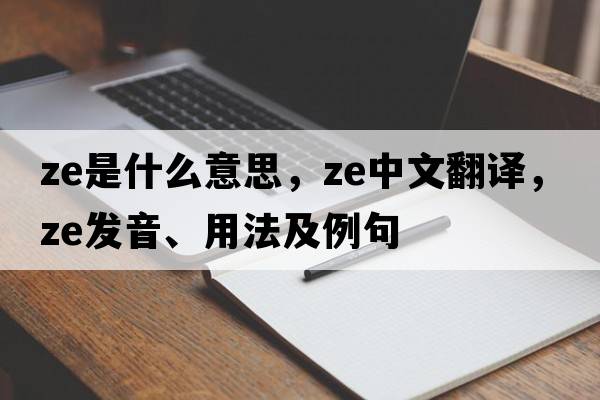 ze是什么意思，ze中文翻譯，ze發(fā)音、用法及例句