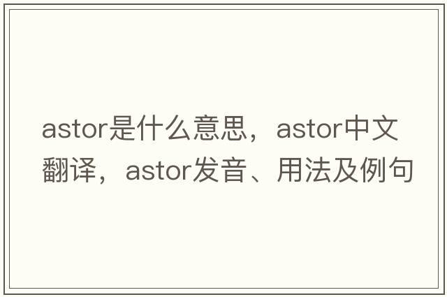Astor是什么意思，Astor中文翻譯，Astor發(fā)音、用法及例句