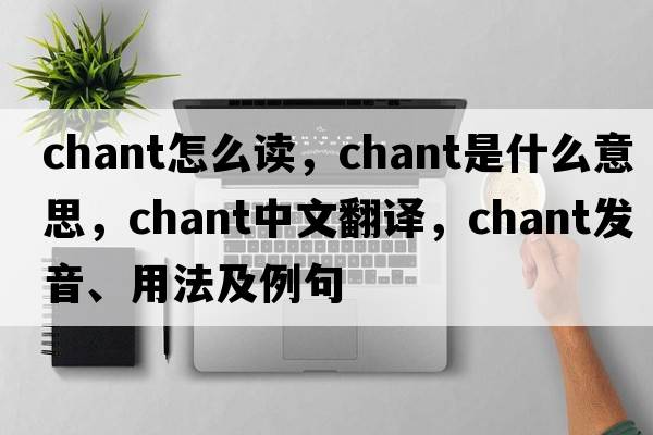 chant怎么讀，chant是什么意思，chant中文翻譯，chant發(fā)音、用法及例句