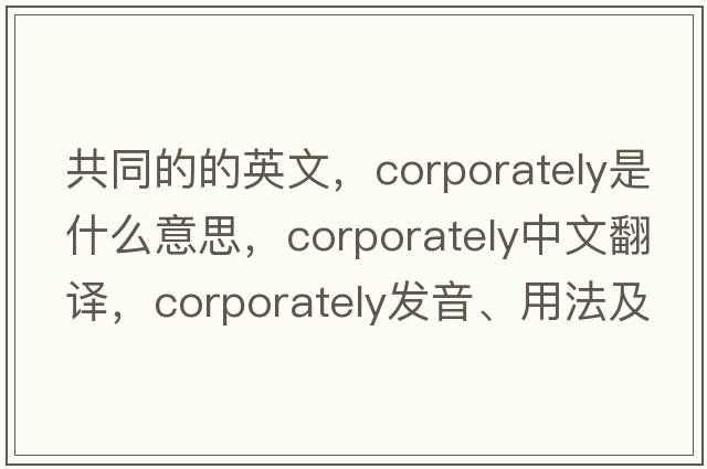 共同的的英文，corporately是什么意思，corporately中文翻譯，corporately發(fā)音、用法及例句
