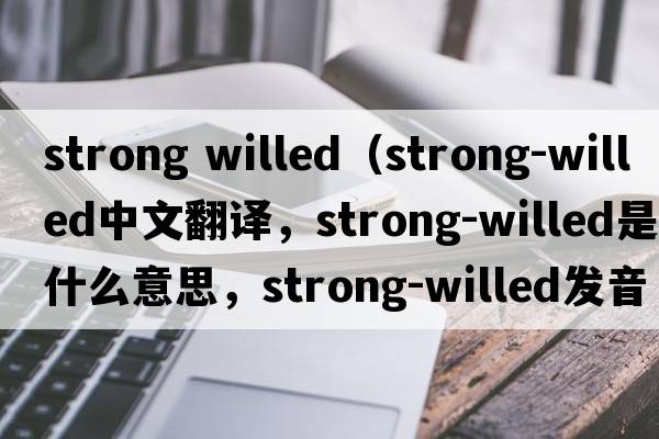 strong willed（strong-willed中文翻譯，strong-willed是什么意思，strong-willed發(fā)音、用法及例句）