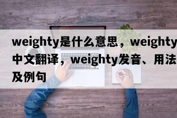weighty是什么意思，weighty中文翻譯，weighty發(fā)音、用法及例句