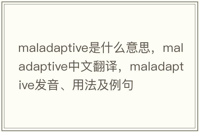 maladaptive是什么意思，maladaptive中文翻譯，maladaptive發(fā)音、用法及例句