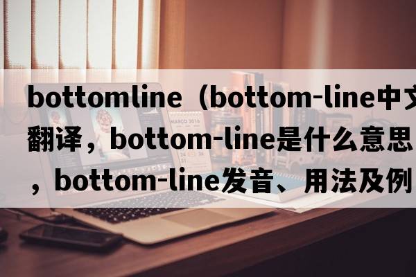 bottomline（bottom-line中文翻譯，bottom-line是什么意思，bottom-line發(fā)音、用法及例句）