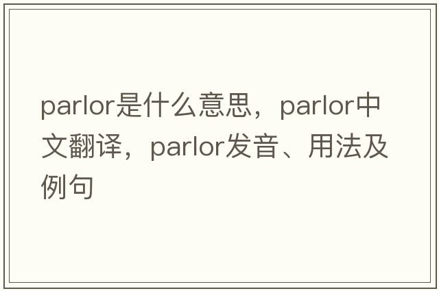 parlor是什么意思，parlor中文翻譯，parlor發(fā)音、用法及例句