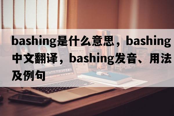 bashing是什么意思，bashing中文翻譯，bashing發(fā)音、用法及例句