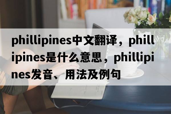 phillipines中文翻譯，phillipines是什么意思，phillipines發(fā)音、用法及例句