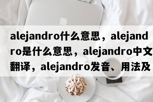 alejandro什么意思，Alejandro是什么意思，Alejandro中文翻譯，Alejandro發(fā)音、用法及例句
