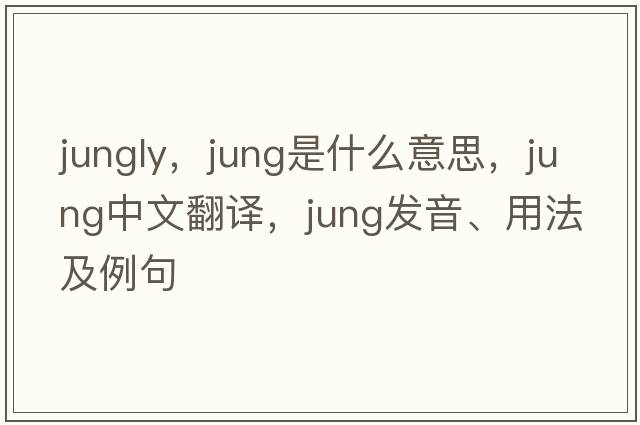 jungly，jung是什么意思，jung中文翻譯，jung發(fā)音、用法及例句