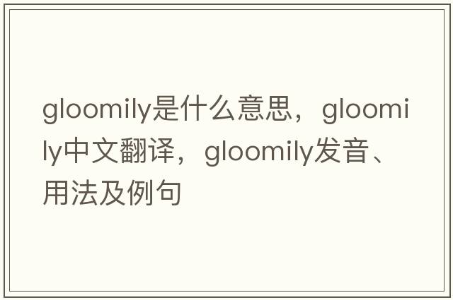 gloomily是什么意思，gloomily中文翻譯，gloomily發(fā)音、用法及例句