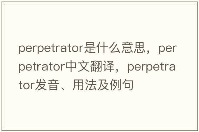 perpetrator是什么意思，perpetrator中文翻譯，perpetrator發(fā)音、用法及例句