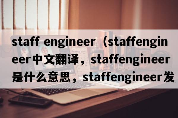staff engineer（staffengineer中文翻譯，staffengineer是什么意思，staffengineer發(fā)音、用法及例句）