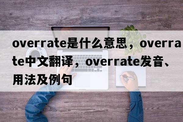 overrate是什么意思，overrate中文翻譯，overrate發(fā)音、用法及例句