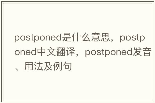 postponed是什么意思，postponed中文翻譯，postponed發(fā)音、用法及例句