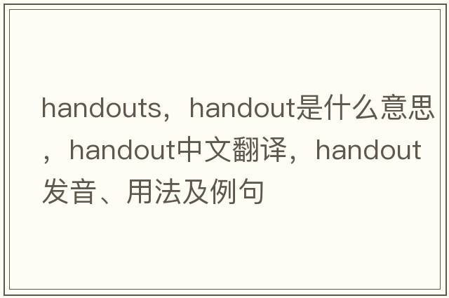 handouts，handout是什么意思，handout中文翻譯，handout發(fā)音、用法及例句